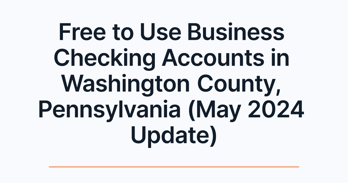 Free to Use Business Checking Accounts in Washington County, Pennsylvania (May 2024 Update)